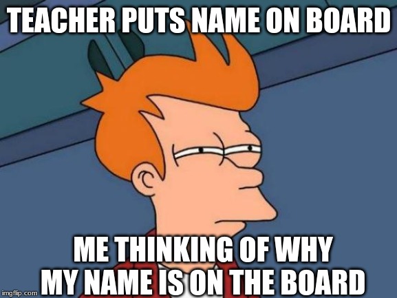 Futurama Fry | TEACHER PUTS NAME ON BOARD; ME THINKING OF WHY MY NAME IS ON THE BOARD | image tagged in memes,futurama fry | made w/ Imgflip meme maker