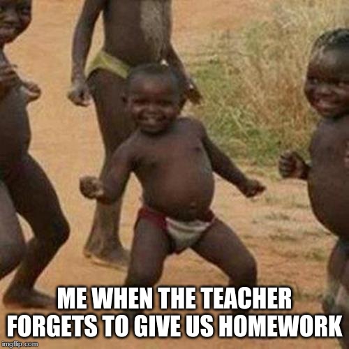 Third World Success Kid Meme | ME WHEN THE TEACHER FORGETS TO GIVE US HOMEWORK | image tagged in memes,third world success kid | made w/ Imgflip meme maker