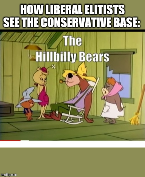 I have many conservative friends,and I can vouch that only a few of them look like this- | HOW LIBERAL ELITISTS SEE THE CONSERVATIVE BASE: | image tagged in hillbilly bears | made w/ Imgflip meme maker