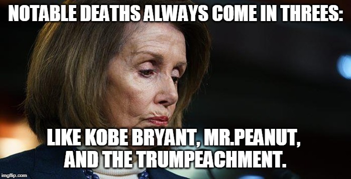 Deaths Come in Threes: | NOTABLE DEATHS ALWAYS COME IN THREES:; LIKE KOBE BRYANT, MR.PEANUT, 
AND THE TRUMPEACHMENT. | image tagged in kobe bryant,mr peanut,trump,impeachment,nancy pelosi | made w/ Imgflip meme maker