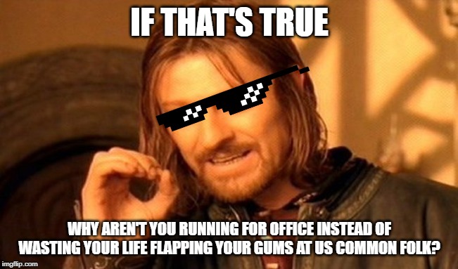One Does Not Simply Meme | IF THAT'S TRUE; WHY AREN'T YOU RUNNING FOR OFFICE INSTEAD OF WASTING YOUR LIFE FLAPPING YOUR GUMS AT US COMMON FOLK? | image tagged in memes,one does not simply | made w/ Imgflip meme maker