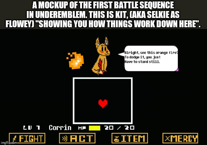 A MOCKUP OF THE FIRST BATTLE SEQUENCE IN UNDEREMBLEM. THIS IS KIT, (AKA SELKIE AS FLOWEY) "SHOWING YOU HOW THINGS WORK DOWN HERE". | made w/ Imgflip meme maker