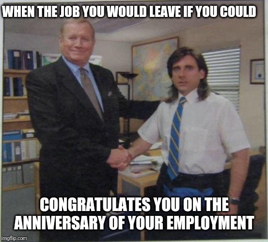 the office handshake | WHEN THE JOB YOU WOULD LEAVE IF YOU COULD; CONGRATULATES YOU ON THE ANNIVERSARY OF YOUR EMPLOYMENT | image tagged in the office handshake | made w/ Imgflip meme maker