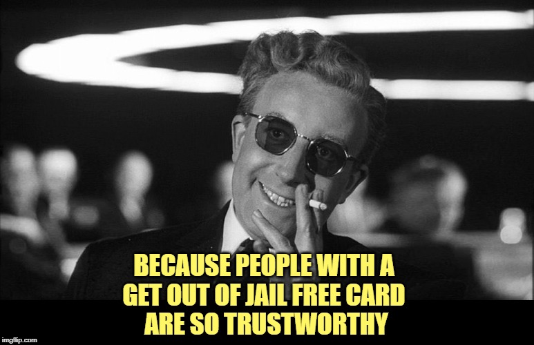 Doctor Strangelove says... | BECAUSE PEOPLE WITH A 
GET OUT OF JAIL FREE CARD 
ARE SO TRUSTWORTHY | image tagged in doctor strangelove says | made w/ Imgflip meme maker