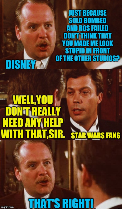 Disney Vs Fans | JUST BECAUSE SOLO BOMBED AND ROS FAILED DON'T THINK THAT YOU MADE ME LOOK STUPID IN FRONT OF THE OTHER STUDIOS? DISNEY; WELL,YOU DON'T REALLY NEED ANY HELP WITH THAT,SIR. STAR WARS FANS; THAT'S RIGHT! | image tagged in clue,disney,disney killed star wars,star wars,star wars kills disney | made w/ Imgflip meme maker