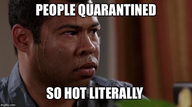 sweating bullets | PEOPLE QUARANTINED SO HOT LITERALLY | image tagged in sweating bullets | made w/ Imgflip meme maker