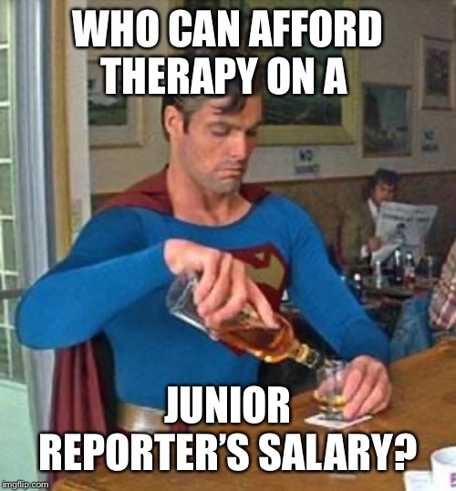 Drunk Superman | WHO CAN AFFORD THERAPY ON A JUNIOR REPORTER’S SALARY? | image tagged in drunk superman | made w/ Imgflip meme maker