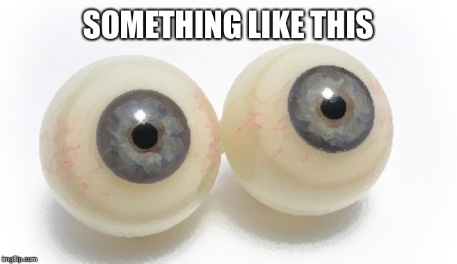 eyeballs | SOMETHING LIKE THIS | image tagged in eyeballs | made w/ Imgflip meme maker