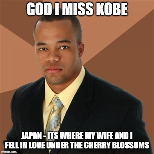 Successful Black Man | GOD I MISS KOBE; JAPAN - ITS WHERE MY WIFE AND I FELL IN LOVE UNDER THE CHERRY BLOSSOMS | image tagged in memes,successful black man | made w/ Imgflip meme maker