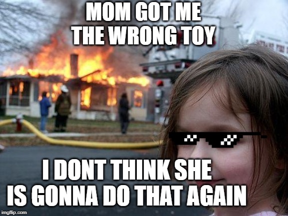 Disaster Girl Meme | MOM GOT ME THE WRONG TOY; I DONT THINK SHE IS GONNA DO THAT AGAIN | image tagged in memes,disaster girl | made w/ Imgflip meme maker