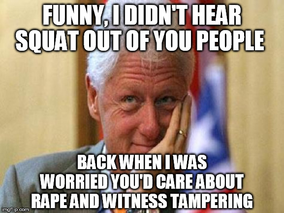 smiling bill clinton | FUNNY, I DIDN'T HEAR SQUAT OUT OF YOU PEOPLE BACK WHEN I WAS WORRIED YOU'D CARE ABOUT **PE AND WITNESS TAMPERING | image tagged in smiling bill clinton | made w/ Imgflip meme maker