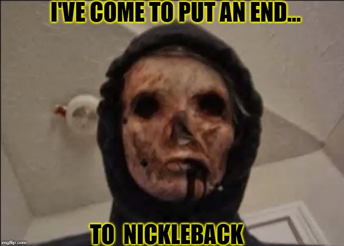 No More Nickleback | I'VE COME TO PUT AN END... TO  NICKLEBACK | image tagged in ominous the eyeless,funny,nickleback,memes,dark humor,dark | made w/ Imgflip meme maker