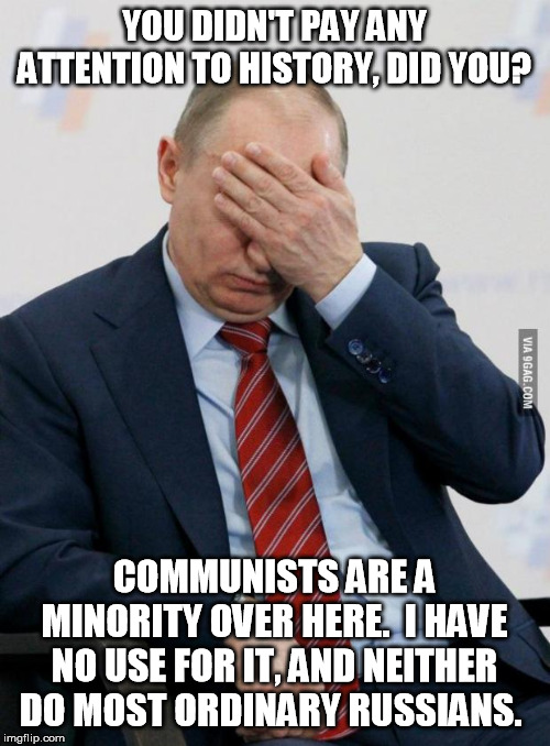 Putin Facepalm | YOU DIDN'T PAY ANY ATTENTION TO HISTORY, DID YOU? COMMUNISTS ARE A MINORITY OVER HERE.  I HAVE NO USE FOR IT, AND NEITHER DO MOST ORDINARY R | image tagged in putin facepalm | made w/ Imgflip meme maker