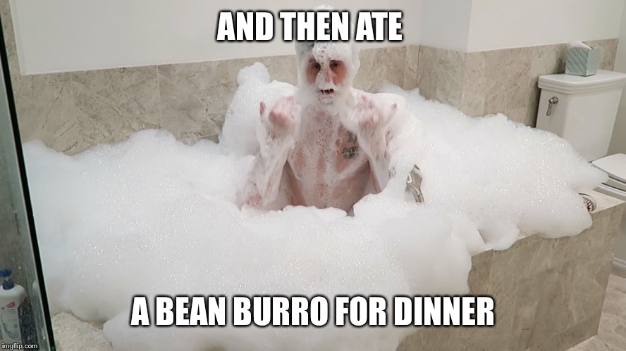 Bubble bath time | AND THEN ATE A BEAN BURRO FOR DINNER | image tagged in bubble bath time | made w/ Imgflip meme maker