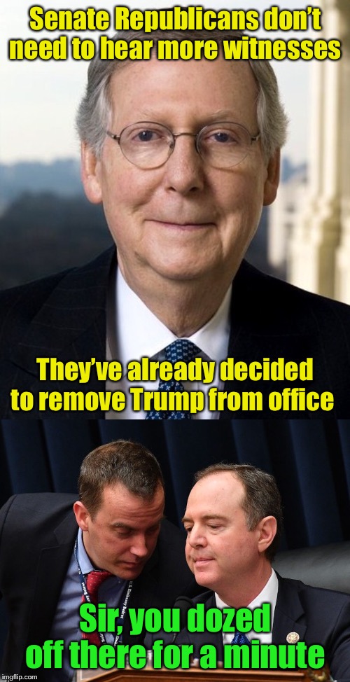 It was just a dream | Senate Republicans don’t need to hear more witnesses; They’ve already decided to remove Trump from office; Sir, you dozed off there for a minute | image tagged in mitch mcconnel,adam schiff and aide,dream,trump impeachment,adam schiff | made w/ Imgflip meme maker