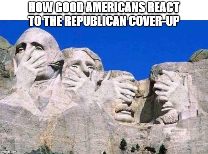American Cover-Up | HOW GOOD AMERICANS REACT TO THE REPUBLICAN COVER-UP | image tagged in mount rushmore | made w/ Imgflip meme maker