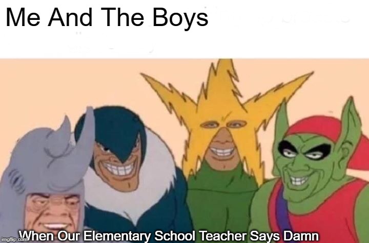 Me And The Boys Meme | Me And The Boys; When Our Elementary School Teacher Says Damn | image tagged in memes,me and the boys | made w/ Imgflip meme maker
