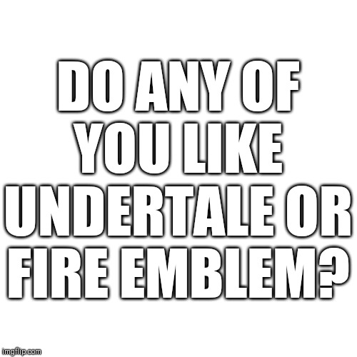 Blank Transparent Square Meme | DO ANY OF YOU LIKE UNDERTALE OR FIRE EMBLEM? | image tagged in memes,blank transparent square | made w/ Imgflip meme maker