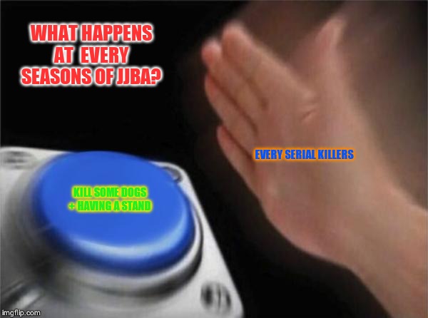 Blank Nut Button | WHAT HAPPENS AT  EVERY SEASONS OF JJBA? EVERY SERIAL KILLERS; KILL SOME DOGS + HAVING A STAND | image tagged in memes,blank nut button | made w/ Imgflip meme maker