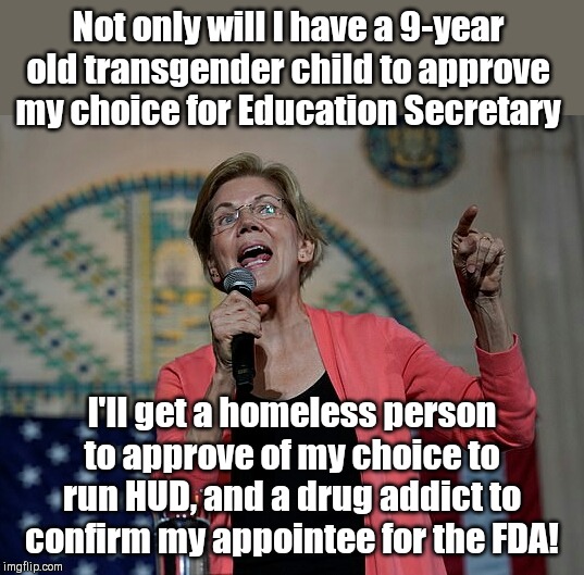 Never go full Warren | Not only will I have a 9-year old transgender child to approve my choice for Education Secretary; I'll get a homeless person to approve of my choice to run HUD, and a drug addict to confirm my appointee for the FDA! | image tagged in crazy as a loon elizabeth warren,presidential race,democratic socialism,candidate promises,never go full retard,satire | made w/ Imgflip meme maker