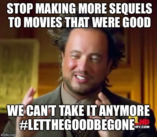 I’m in need of help to share this | STOP MAKING MORE SEQUELS  TO MOVIES THAT WERE GOOD; WE CAN’T TAKE IT ANYMORE 
#LETTHEGOODBEGONE | image tagged in memes,ancient aliens,movies,serious,stop making sequels | made w/ Imgflip meme maker