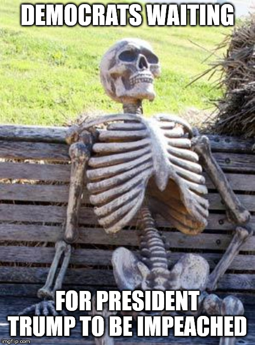 waiting for impeachment | DEMOCRATS WAITING; FOR PRESIDENT TRUMP TO BE IMPEACHED | image tagged in memes,waiting skeleton,impeach trump,antifa,liberal logic,adam schiff | made w/ Imgflip meme maker