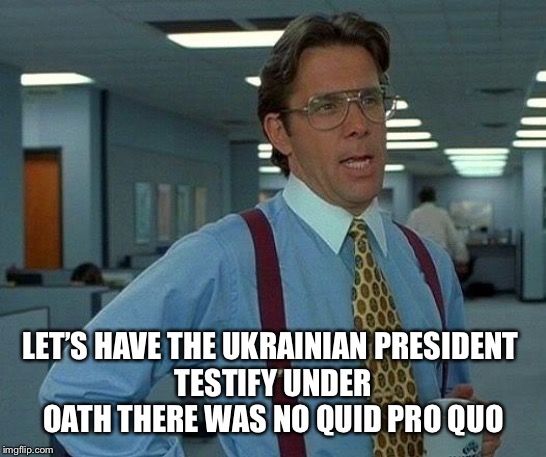 That Would Be Great Meme | LET’S HAVE THE UKRAINIAN PRESIDENT 
TESTIFY UNDER OATH THERE WAS NO QUID PRO QUO | image tagged in memes,that would be great | made w/ Imgflip meme maker