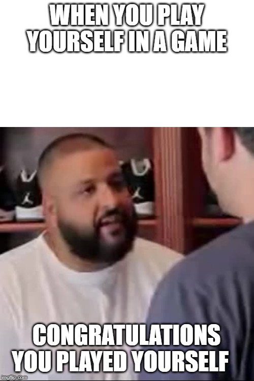 DJ Khaled You Played Yourself | WHEN YOU PLAY YOURSELF IN A GAME; CONGRATULATIONS YOU PLAYED YOURSELF | image tagged in dj khaled you played yourself | made w/ Imgflip meme maker
