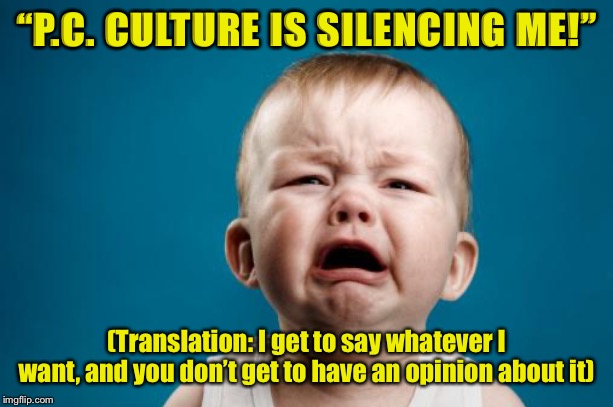 “Free speech” means free speech for everyone. Including for us when we think the words you use are unnecessarily hurtful. | “P.C. CULTURE IS SILENCING ME!”; (Translation: I get to say whatever I want, and you don’t get to have an opinion about it) | image tagged in crybaby,free speech,political correctness | made w/ Imgflip meme maker