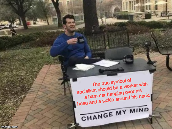 That would show the true meaning of the hammer & sickle! | The true symbol of socialism should be a worker with a hammer hanging over his head and a sickle around his neck. | image tagged in memes,change my mind,socialism,communism | made w/ Imgflip meme maker