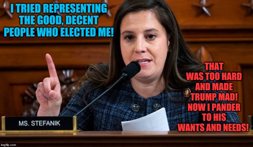 Bonespur's Bootlicker! | THAT WAS TOO HARD AND MADE TRUMP MAD! NOW I PANDER TO HIS WANTS AND NEEDS! I TRIED REPRESENTING THE GOOD, DECENT PEOPLE WHO ELECTED ME! | image tagged in elise stefanik,donald trump,basket of deplorables,republicans | made w/ Imgflip meme maker