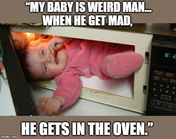 My son’s anger tactics | “MY BABY IS WEIRD MAN…
WHEN HE GET MAD, HE GETS IN THE OVEN.” | image tagged in funny | made w/ Imgflip meme maker