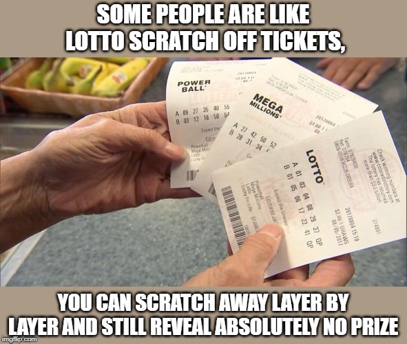 Some peoples Like | SOME PEOPLE ARE LIKE
 LOTTO SCRATCH OFF TICKETS, YOU CAN SCRATCH AWAY LAYER BY LAYER AND STILL REVEAL ABSOLUTELY NO PRIZE | image tagged in funny | made w/ Imgflip meme maker