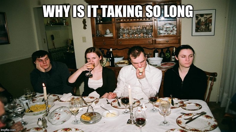 Awkward family dinner | WHY IS IT TAKING SO LONG | image tagged in awkward family dinner | made w/ Imgflip meme maker