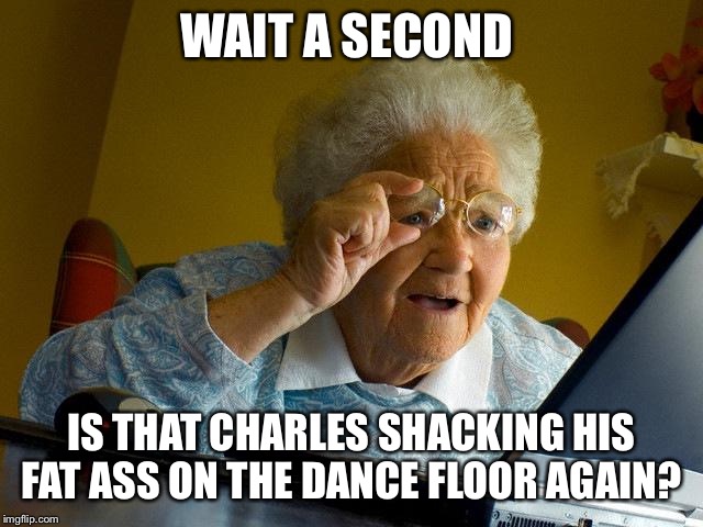 Grandma Finds The Internet | WAIT A SECOND; IS THAT CHARLES SHACKING HIS FAT ASS ON THE DANCE FLOOR AGAIN? | image tagged in memes,grandma finds the internet | made w/ Imgflip meme maker