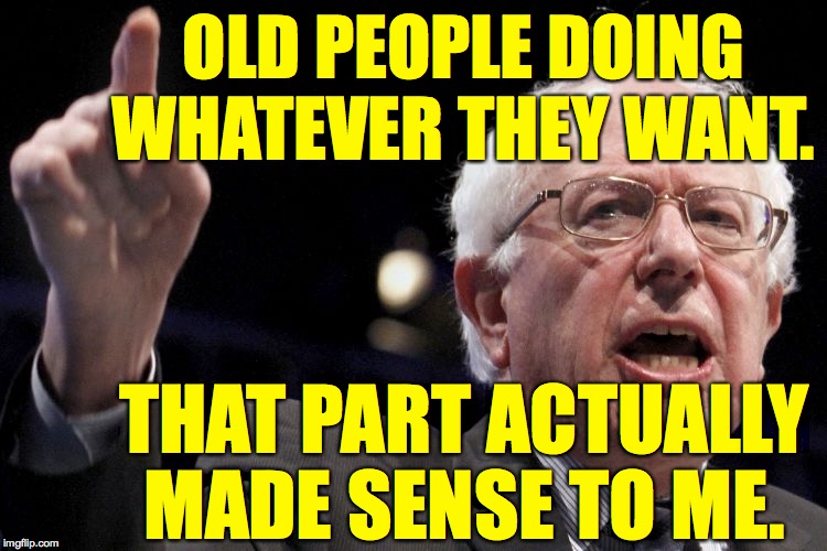 Bernie Sanders | OLD PEOPLE DOING WHATEVER THEY WANT. THAT PART ACTUALLY MADE SENSE TO ME. | image tagged in bernie sanders | made w/ Imgflip meme maker
