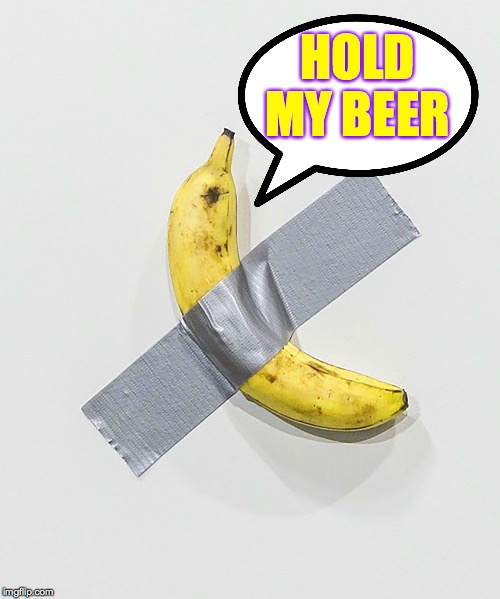 Banana Art | HOLD MY BEER | image tagged in banana art | made w/ Imgflip meme maker