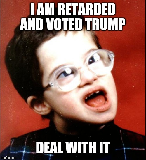 retard | I AM RETARDED AND VOTED TRUMP DEAL WITH IT | image tagged in retard | made w/ Imgflip meme maker