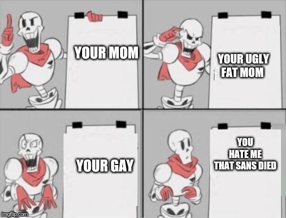 Papyrus plan | YOUR UGLY FAT MOM; YOUR MOM; YOU HATE ME THAT SANS DIED; YOUR GAY | image tagged in papyrus plan | made w/ Imgflip meme maker
