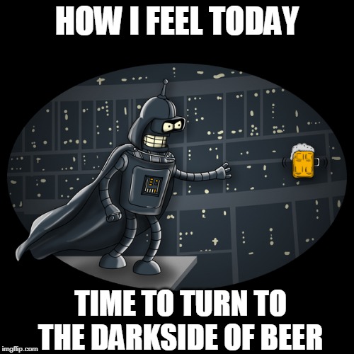 Hmmmm...dark beer | HOW I FEEL TODAY; TIME TO TURN TO THE DARKSIDE OF BEER | image tagged in porters are the best | made w/ Imgflip meme maker