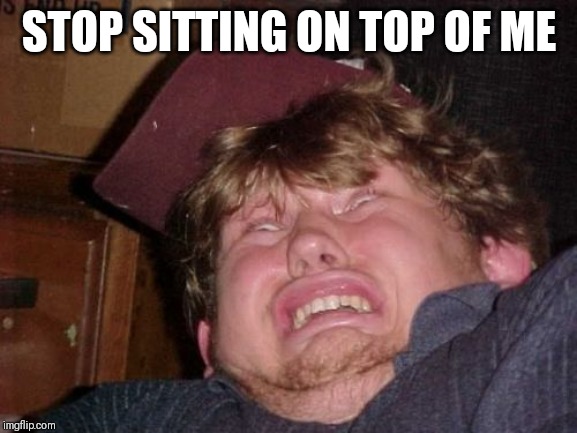 Sitting on me | STOP SITTING ON TOP OF ME | image tagged in memes,wtf,sitting | made w/ Imgflip meme maker