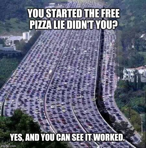 Karma is coming for me | YOU STARTED THE FREE PIZZA LIE DIDN'T YOU? YES, AND YOU CAN SEE IT WORKED. | image tagged in worlds biggest traffic jam,karma is coming for me,enjoy the ride,traffic is light today,on the road again,sing along | made w/ Imgflip meme maker