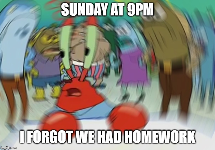 Mr Krabs Blur Meme | SUNDAY AT 9PM; I FORGOT WE HAD HOMEWORK | image tagged in memes,mr krabs blur meme | made w/ Imgflip meme maker
