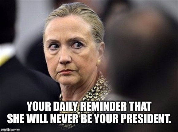 upset hillary | YOUR DAILY REMINDER THAT SHE WILL NEVER BE YOUR PRESIDENT. | image tagged in upset hillary | made w/ Imgflip meme maker