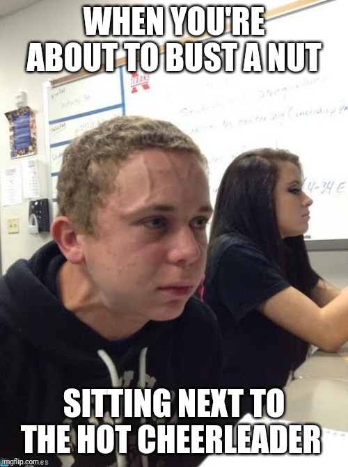 Bust a nut | WHEN YOU'RE ABOUT TO BUST A NUT; SITTING NEXT TO THE HOT CHEERLEADER | image tagged in school days,cheerleader,bust a nut,oblivious hot girl,classroom | made w/ Imgflip meme maker