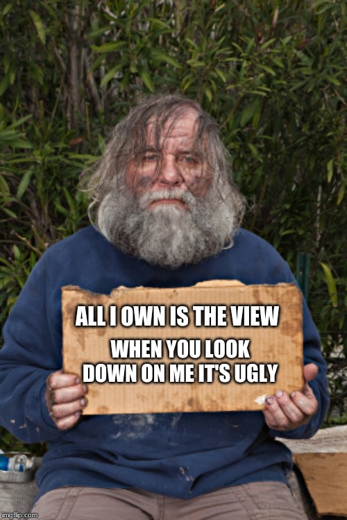 How are you helping? | ALL I OWN IS THE VIEW; WHEN YOU LOOK DOWN ON ME IT'S UGLY | image tagged in blak homeless sign,help him don't judge him,homeless,not helpless,be kind,do right | made w/ Imgflip meme maker