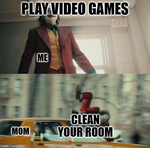 joker getting hit by a car | PLAY VIDEO GAMES; ME; CLEAN YOUR ROOM; MOM | image tagged in joker getting hit by a car | made w/ Imgflip meme maker