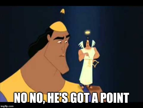 Emperor's New Groove He's Got a Point | NO NO, HE'S GOT A POINT | image tagged in emperor's new groove he's got a point | made w/ Imgflip meme maker