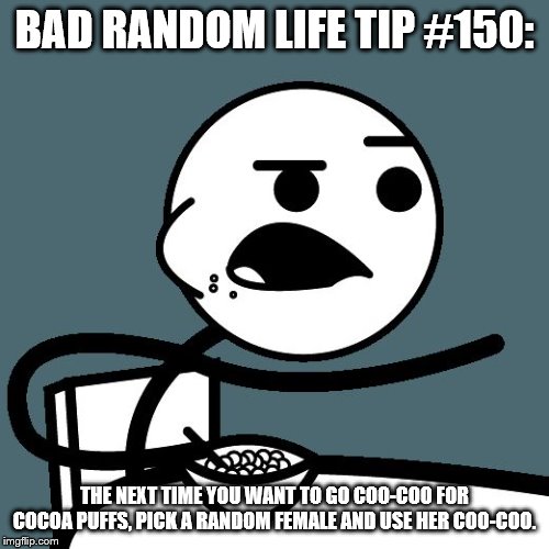 cereal guy | BAD RANDOM LIFE TIP #150:; THE NEXT TIME YOU WANT TO GO COO-COO FOR COCOA PUFFS, PICK A RANDOM FEMALE AND USE HER COO-COO. | image tagged in cereal guy | made w/ Imgflip meme maker