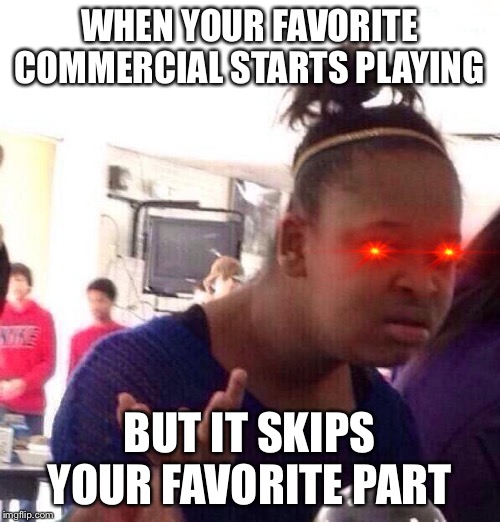 Shortened commercials | WHEN YOUR FAVORITE COMMERCIAL STARTS PLAYING; BUT IT SKIPS YOUR FAVORITE PART | image tagged in memes,black girl wat,commercials | made w/ Imgflip meme maker